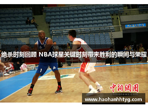 绝杀时刻回顾 NBA球星关键时刻带来胜利的瞬间与荣耀